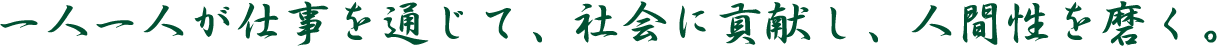 一人一人が仕事を通じて、社会に貢献し、人間性を磨く。
