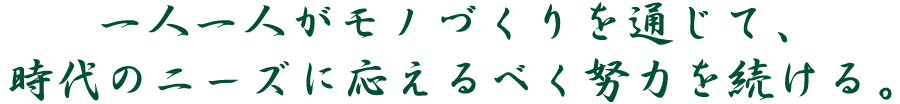一人一人がモノづくりを通じて、時代のニーズに応えるべく努力を続ける。